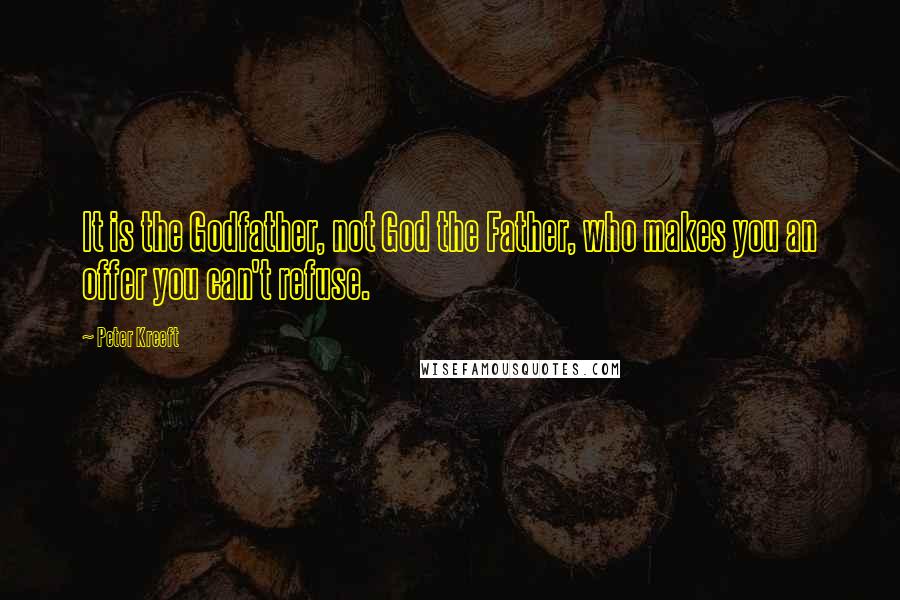 Peter Kreeft Quotes: It is the Godfather, not God the Father, who makes you an offer you can't refuse.