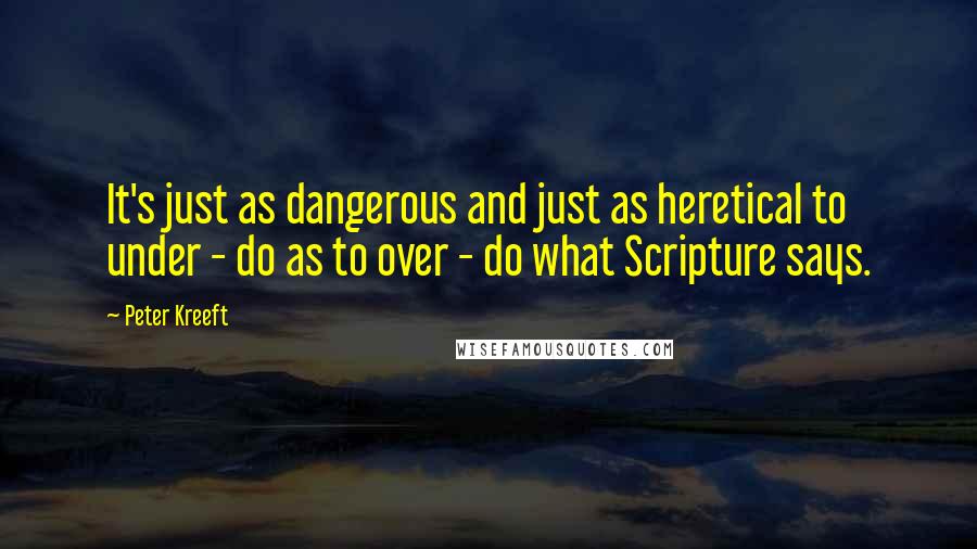 Peter Kreeft Quotes: It's just as dangerous and just as heretical to under - do as to over - do what Scripture says.