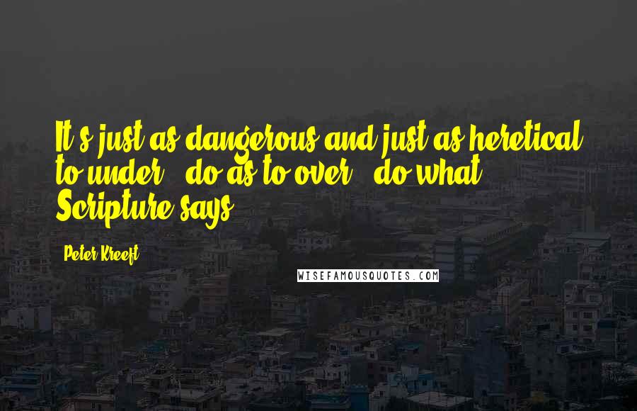 Peter Kreeft Quotes: It's just as dangerous and just as heretical to under - do as to over - do what Scripture says.