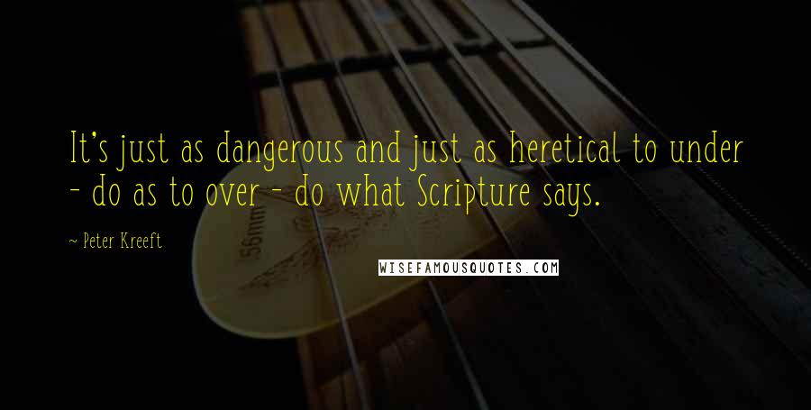 Peter Kreeft Quotes: It's just as dangerous and just as heretical to under - do as to over - do what Scripture says.