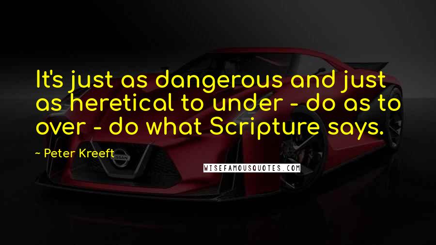 Peter Kreeft Quotes: It's just as dangerous and just as heretical to under - do as to over - do what Scripture says.