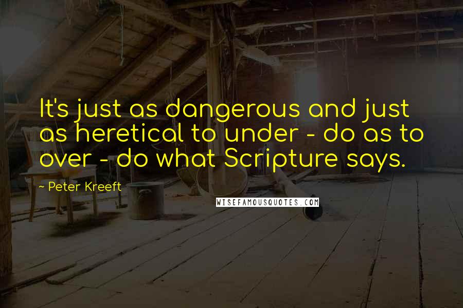 Peter Kreeft Quotes: It's just as dangerous and just as heretical to under - do as to over - do what Scripture says.