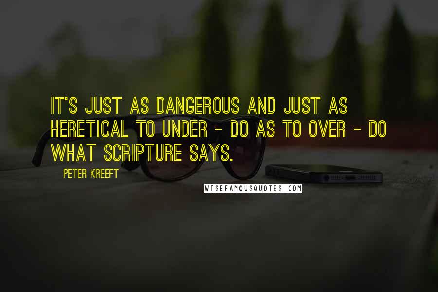 Peter Kreeft Quotes: It's just as dangerous and just as heretical to under - do as to over - do what Scripture says.