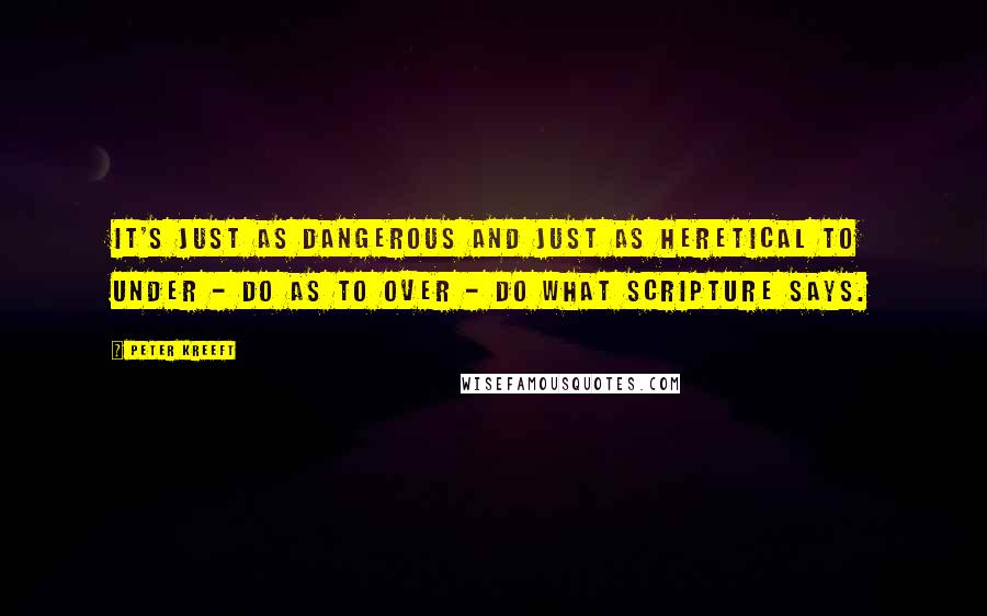 Peter Kreeft Quotes: It's just as dangerous and just as heretical to under - do as to over - do what Scripture says.