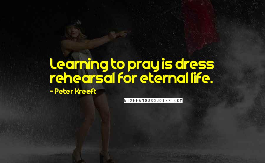 Peter Kreeft Quotes: Learning to pray is dress rehearsal for eternal life.