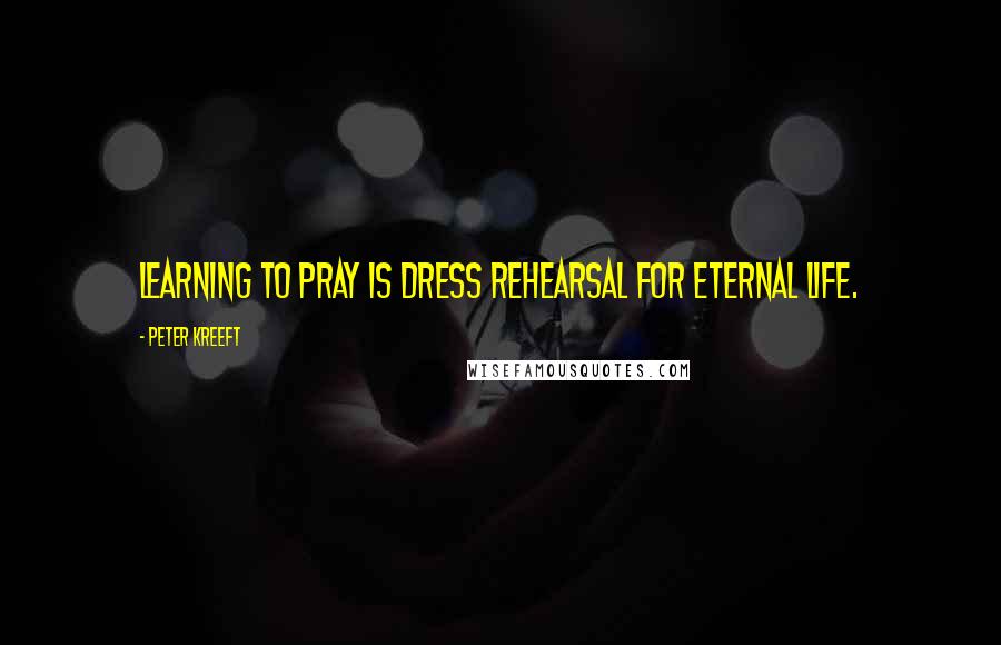 Peter Kreeft Quotes: Learning to pray is dress rehearsal for eternal life.