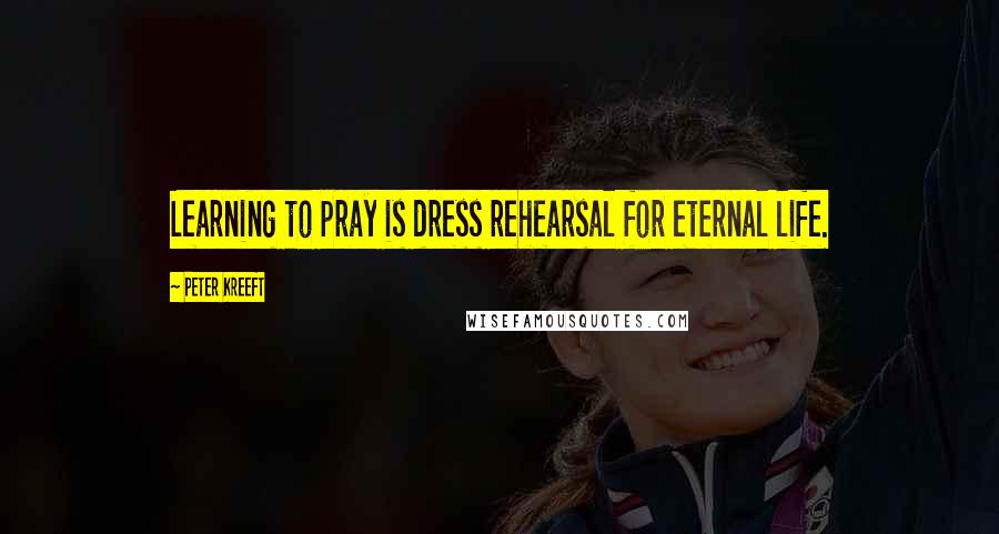 Peter Kreeft Quotes: Learning to pray is dress rehearsal for eternal life.