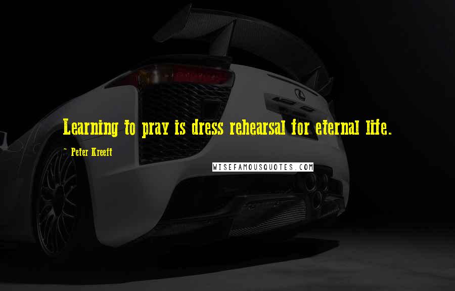 Peter Kreeft Quotes: Learning to pray is dress rehearsal for eternal life.