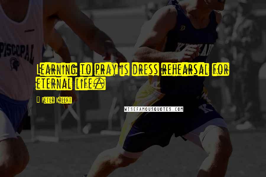 Peter Kreeft Quotes: Learning to pray is dress rehearsal for eternal life.