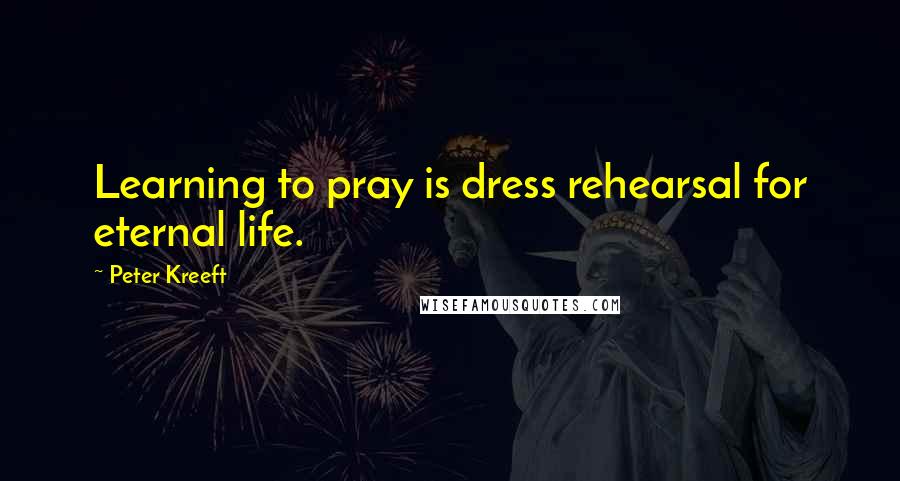 Peter Kreeft Quotes: Learning to pray is dress rehearsal for eternal life.