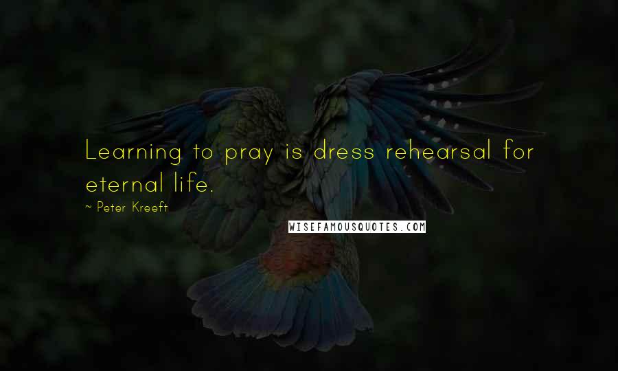 Peter Kreeft Quotes: Learning to pray is dress rehearsal for eternal life.