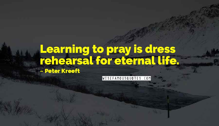 Peter Kreeft Quotes: Learning to pray is dress rehearsal for eternal life.
