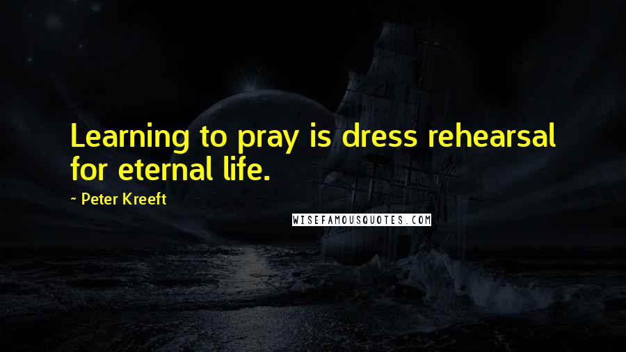 Peter Kreeft Quotes: Learning to pray is dress rehearsal for eternal life.