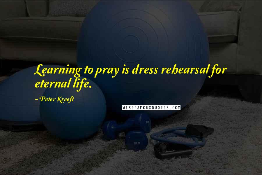 Peter Kreeft Quotes: Learning to pray is dress rehearsal for eternal life.