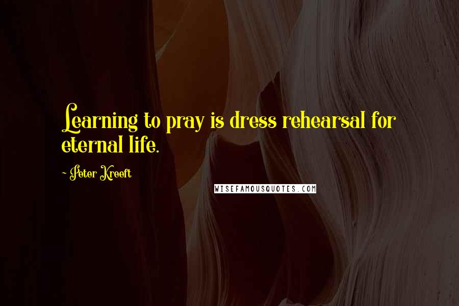 Peter Kreeft Quotes: Learning to pray is dress rehearsal for eternal life.