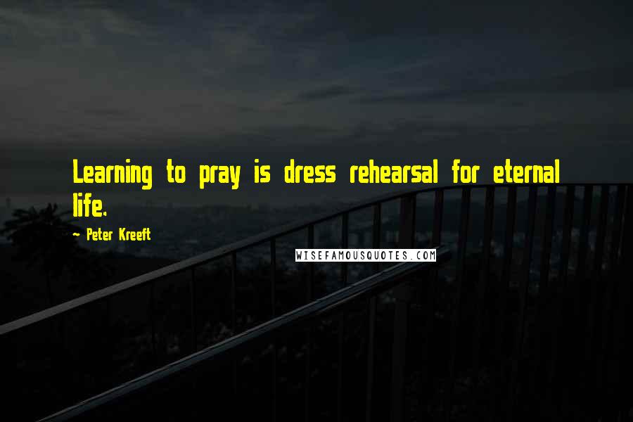 Peter Kreeft Quotes: Learning to pray is dress rehearsal for eternal life.