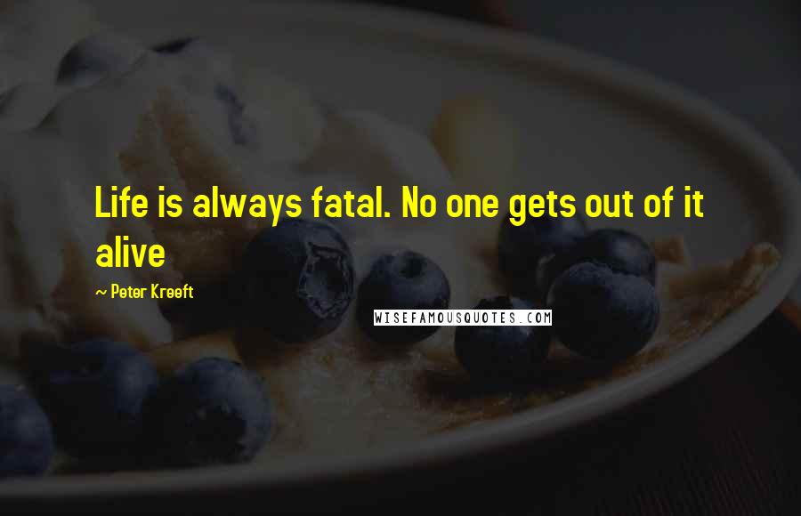 Peter Kreeft Quotes: Life is always fatal. No one gets out of it alive