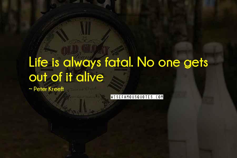 Peter Kreeft Quotes: Life is always fatal. No one gets out of it alive