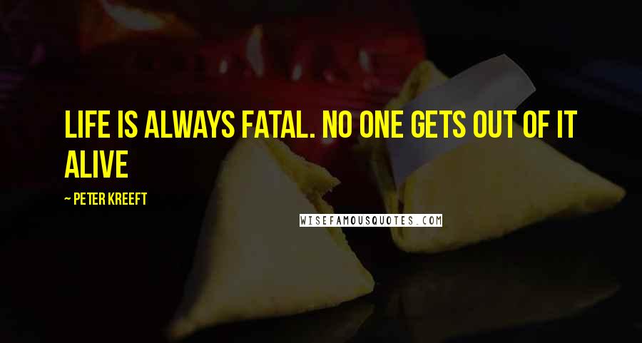 Peter Kreeft Quotes: Life is always fatal. No one gets out of it alive