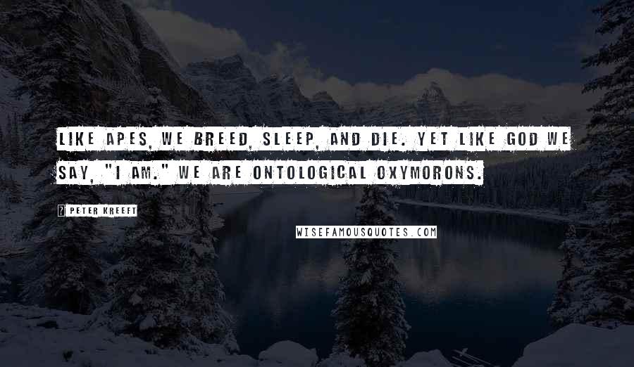 Peter Kreeft Quotes: Like apes, we breed, sleep, and die. Yet like God we say, "I am." We are ontological oxymorons.