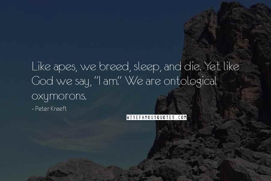 Peter Kreeft Quotes: Like apes, we breed, sleep, and die. Yet like God we say, "I am." We are ontological oxymorons.