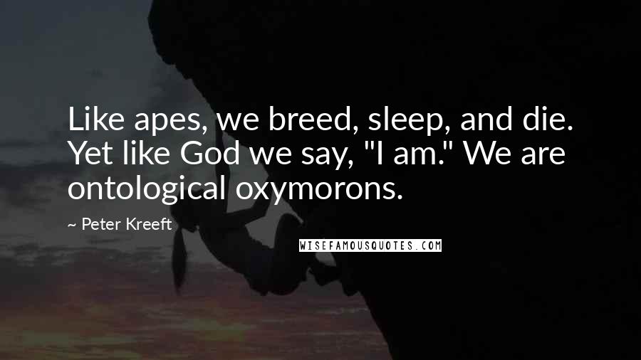 Peter Kreeft Quotes: Like apes, we breed, sleep, and die. Yet like God we say, "I am." We are ontological oxymorons.