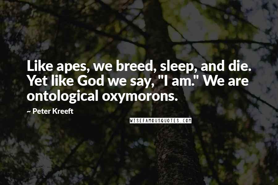 Peter Kreeft Quotes: Like apes, we breed, sleep, and die. Yet like God we say, "I am." We are ontological oxymorons.