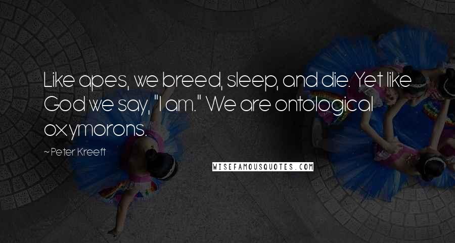 Peter Kreeft Quotes: Like apes, we breed, sleep, and die. Yet like God we say, "I am." We are ontological oxymorons.