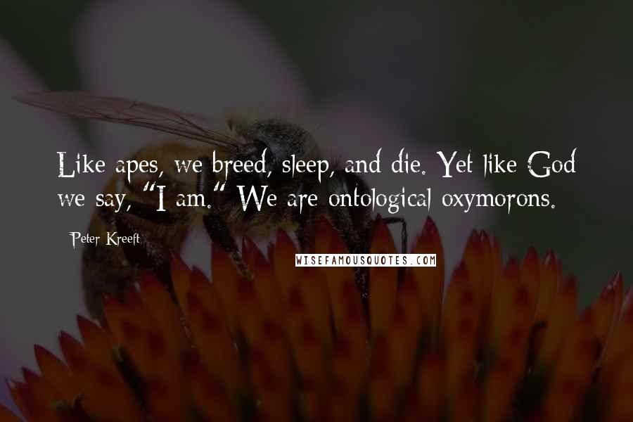 Peter Kreeft Quotes: Like apes, we breed, sleep, and die. Yet like God we say, "I am." We are ontological oxymorons.