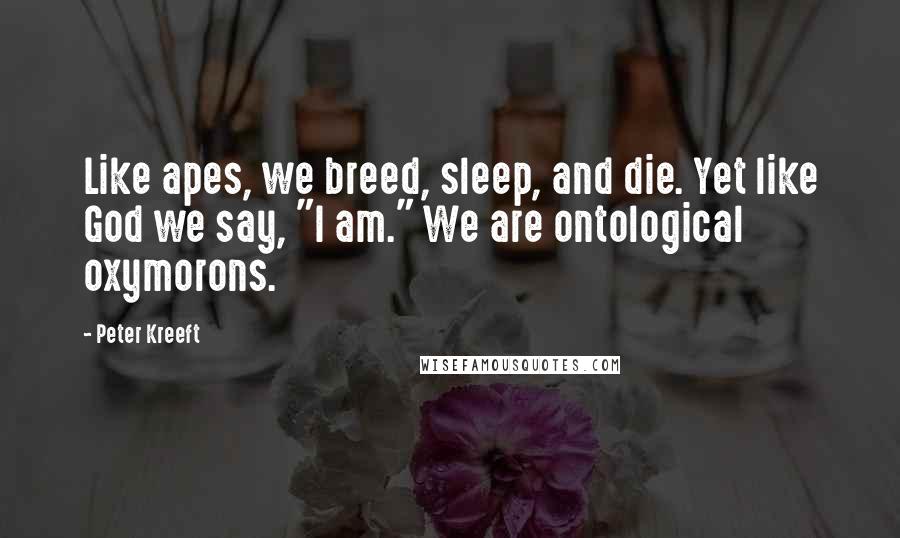 Peter Kreeft Quotes: Like apes, we breed, sleep, and die. Yet like God we say, "I am." We are ontological oxymorons.
