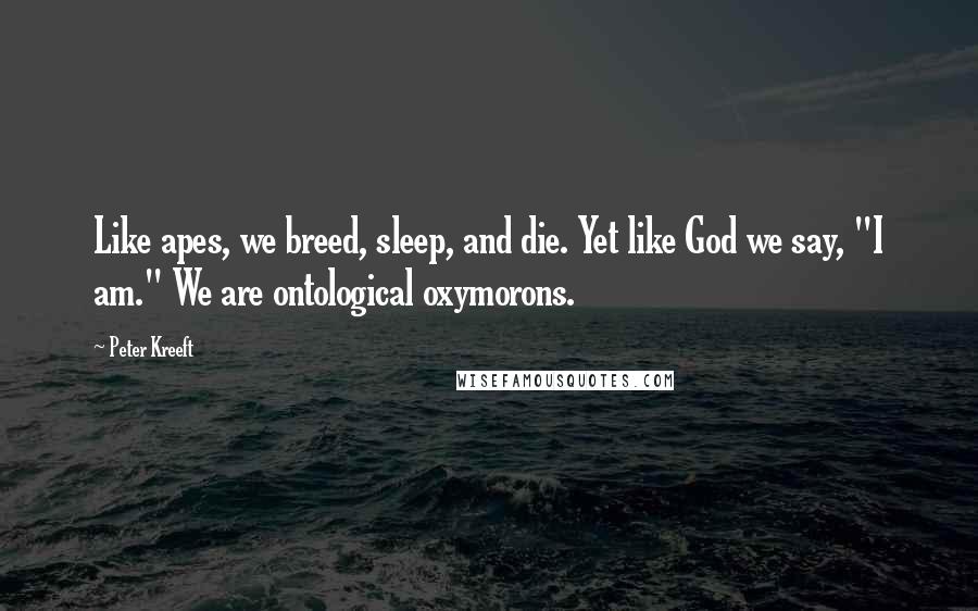 Peter Kreeft Quotes: Like apes, we breed, sleep, and die. Yet like God we say, "I am." We are ontological oxymorons.