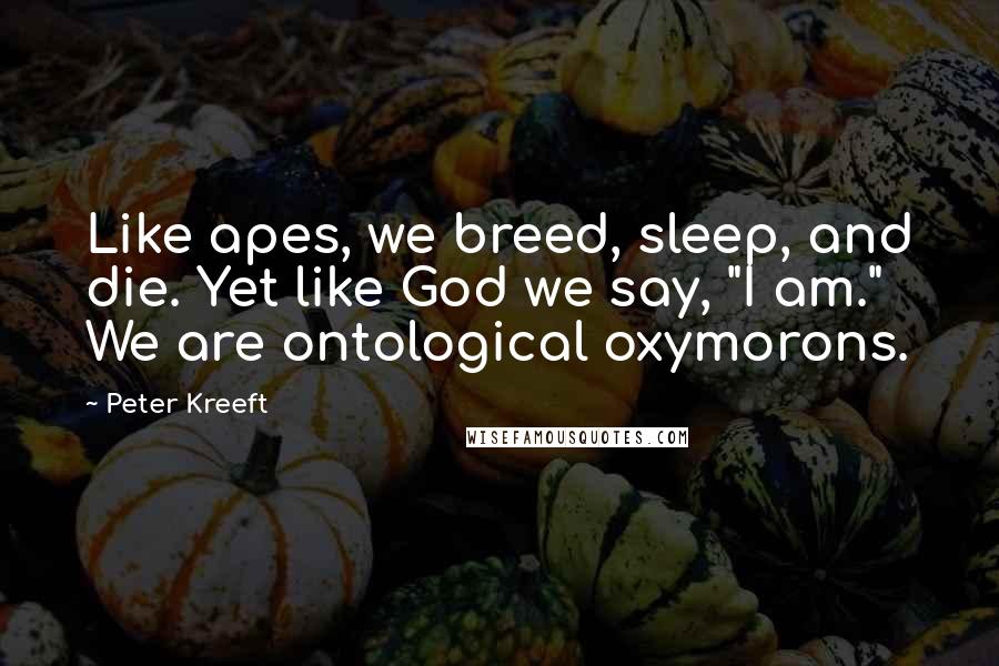 Peter Kreeft Quotes: Like apes, we breed, sleep, and die. Yet like God we say, "I am." We are ontological oxymorons.