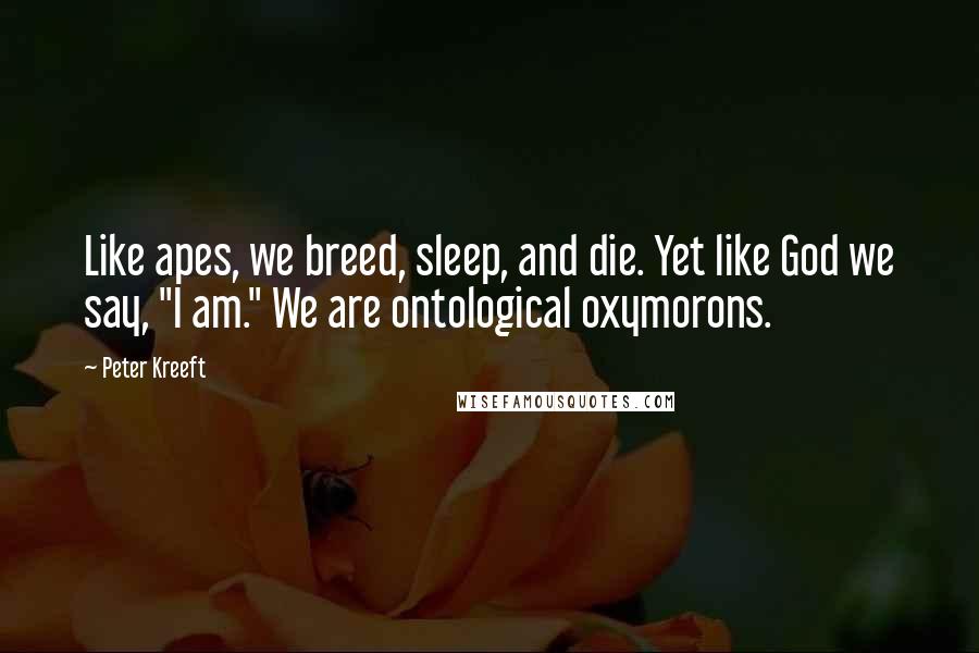 Peter Kreeft Quotes: Like apes, we breed, sleep, and die. Yet like God we say, "I am." We are ontological oxymorons.