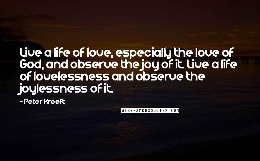 Peter Kreeft Quotes: Live a life of love, especially the love of God, and observe the joy of it. Live a life of lovelessness and observe the joylessness of it.