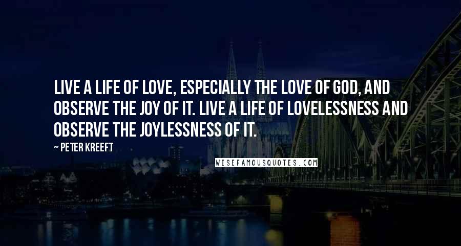 Peter Kreeft Quotes: Live a life of love, especially the love of God, and observe the joy of it. Live a life of lovelessness and observe the joylessness of it.