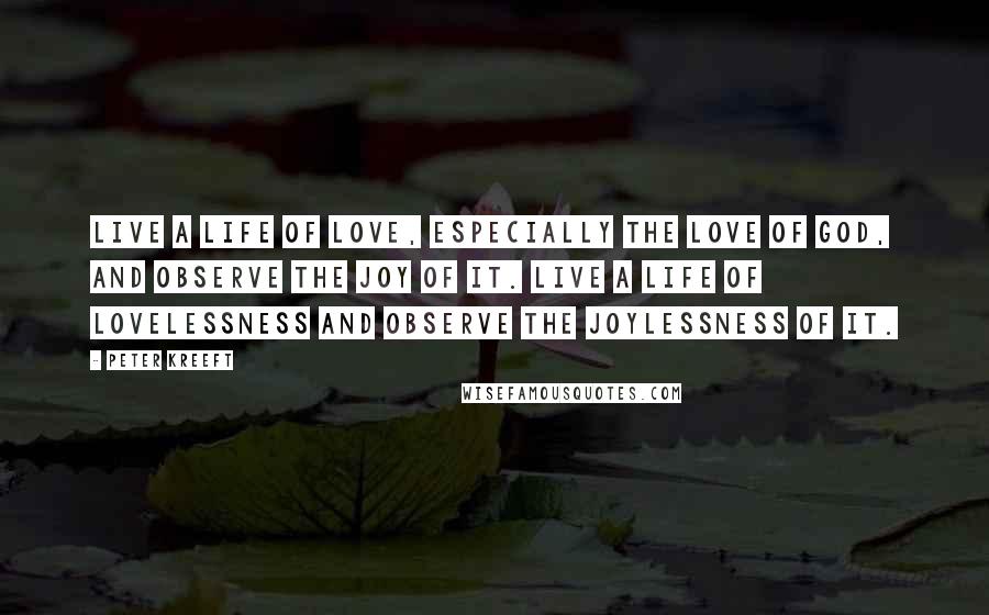 Peter Kreeft Quotes: Live a life of love, especially the love of God, and observe the joy of it. Live a life of lovelessness and observe the joylessness of it.