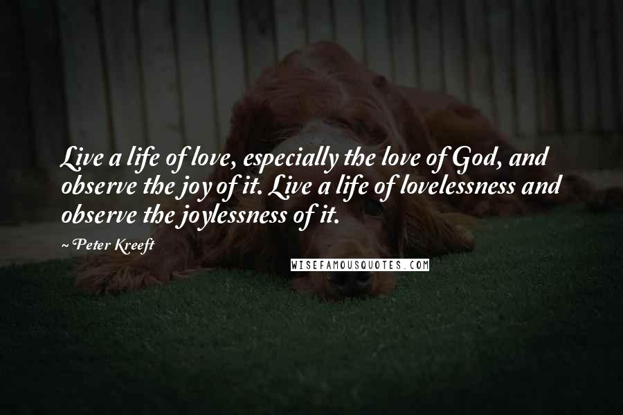Peter Kreeft Quotes: Live a life of love, especially the love of God, and observe the joy of it. Live a life of lovelessness and observe the joylessness of it.