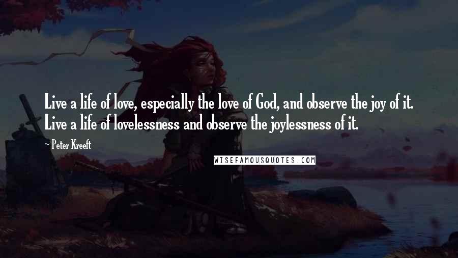 Peter Kreeft Quotes: Live a life of love, especially the love of God, and observe the joy of it. Live a life of lovelessness and observe the joylessness of it.