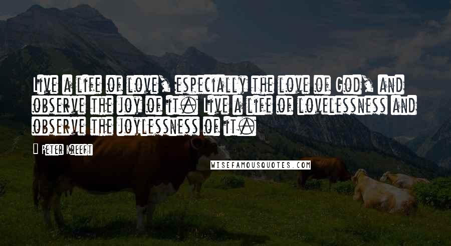 Peter Kreeft Quotes: Live a life of love, especially the love of God, and observe the joy of it. Live a life of lovelessness and observe the joylessness of it.