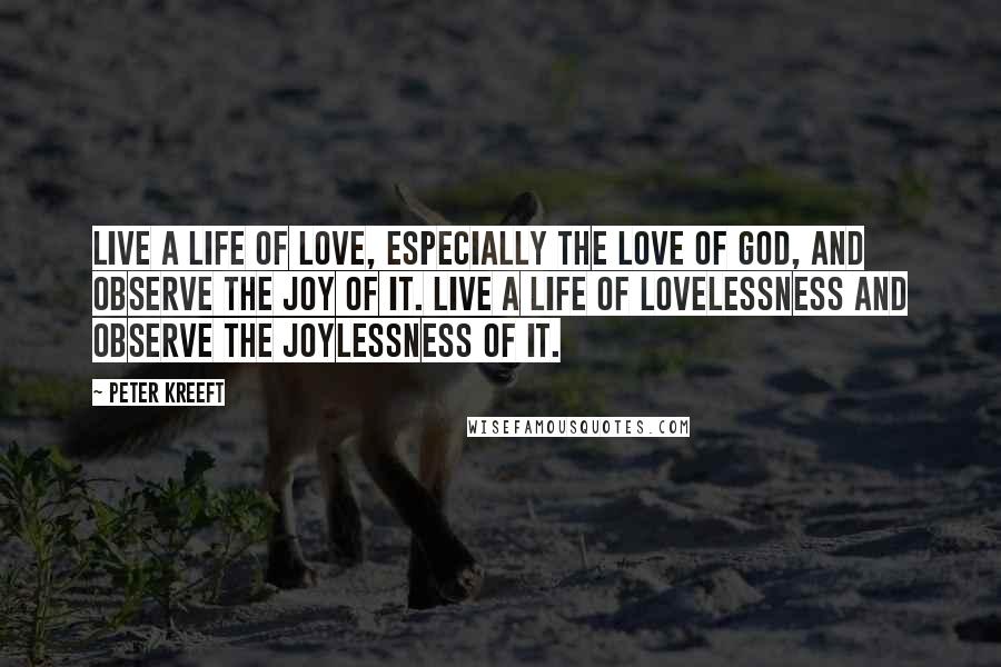 Peter Kreeft Quotes: Live a life of love, especially the love of God, and observe the joy of it. Live a life of lovelessness and observe the joylessness of it.