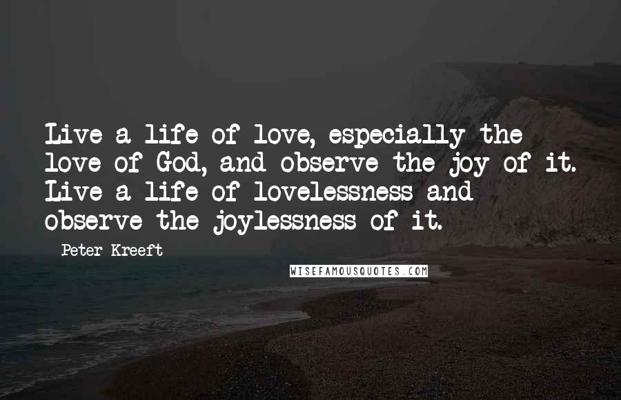 Peter Kreeft Quotes: Live a life of love, especially the love of God, and observe the joy of it. Live a life of lovelessness and observe the joylessness of it.