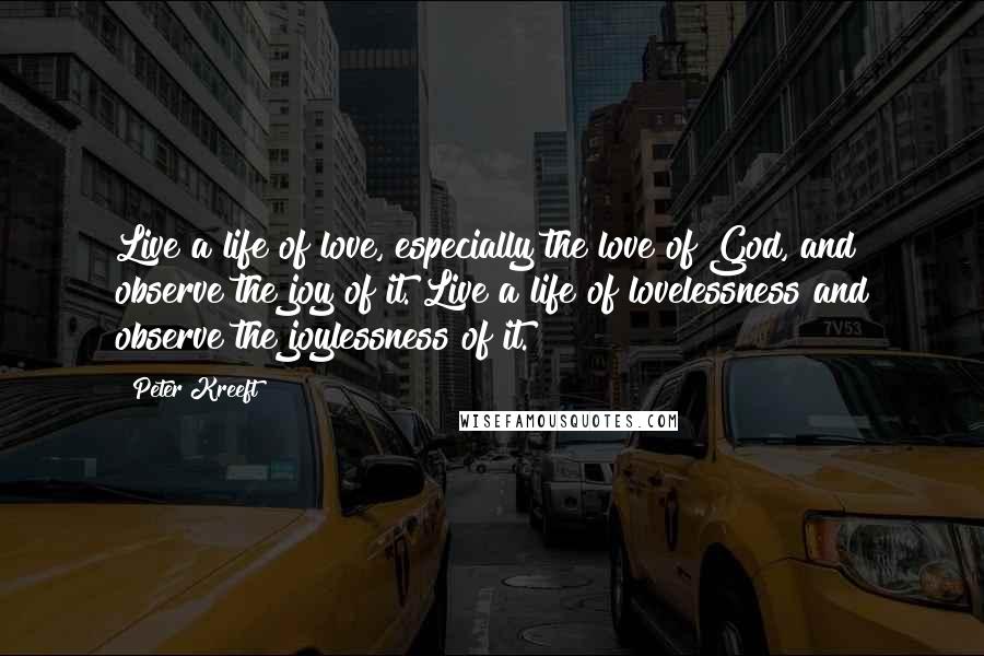 Peter Kreeft Quotes: Live a life of love, especially the love of God, and observe the joy of it. Live a life of lovelessness and observe the joylessness of it.