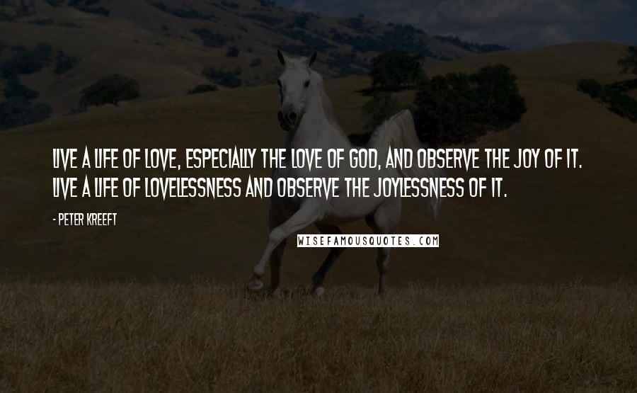 Peter Kreeft Quotes: Live a life of love, especially the love of God, and observe the joy of it. Live a life of lovelessness and observe the joylessness of it.