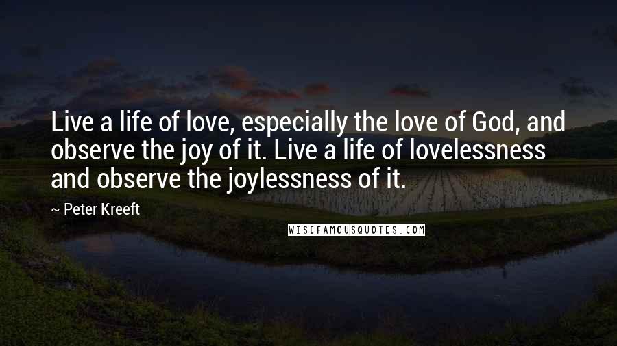 Peter Kreeft Quotes: Live a life of love, especially the love of God, and observe the joy of it. Live a life of lovelessness and observe the joylessness of it.