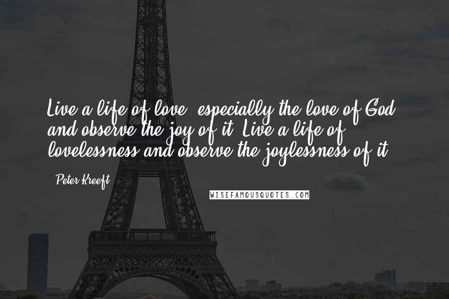 Peter Kreeft Quotes: Live a life of love, especially the love of God, and observe the joy of it. Live a life of lovelessness and observe the joylessness of it.