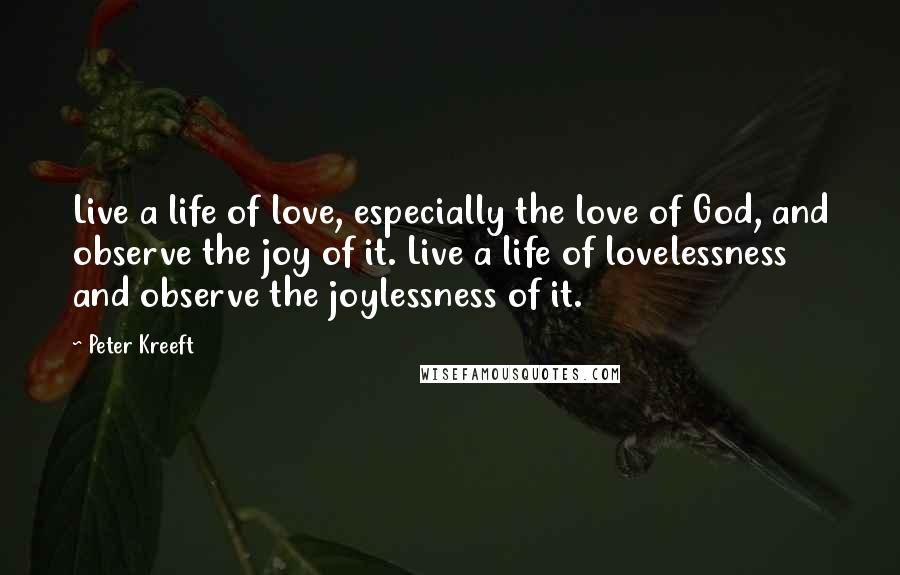 Peter Kreeft Quotes: Live a life of love, especially the love of God, and observe the joy of it. Live a life of lovelessness and observe the joylessness of it.