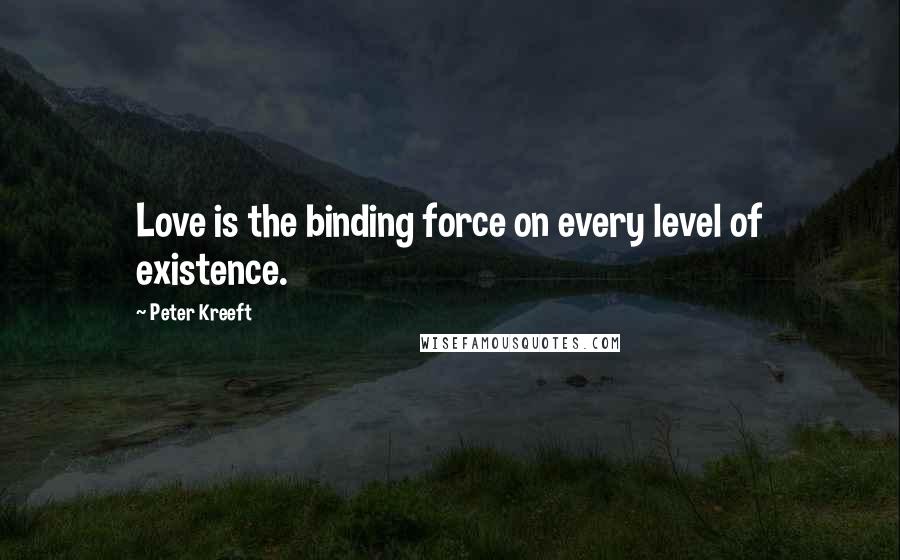 Peter Kreeft Quotes: Love is the binding force on every level of existence.