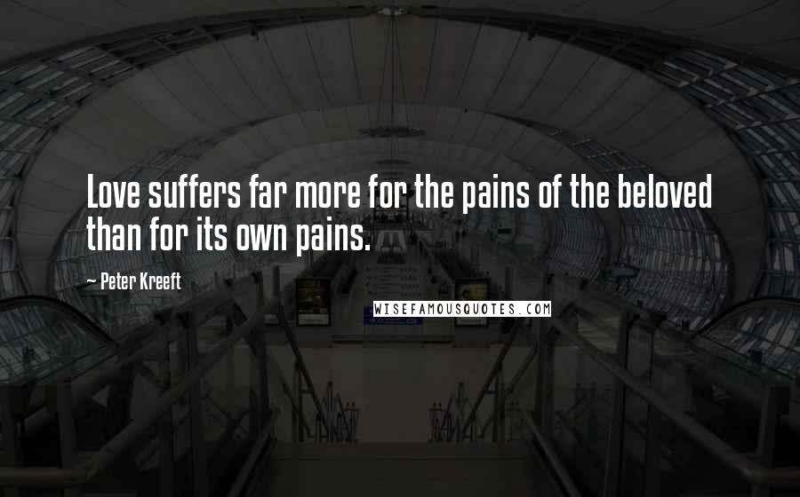 Peter Kreeft Quotes: Love suffers far more for the pains of the beloved than for its own pains.