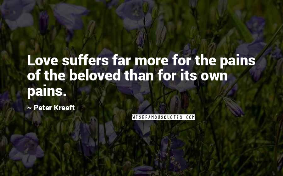 Peter Kreeft Quotes: Love suffers far more for the pains of the beloved than for its own pains.