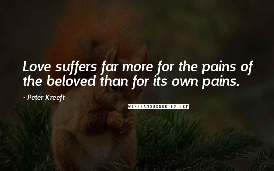 Peter Kreeft Quotes: Love suffers far more for the pains of the beloved than for its own pains.